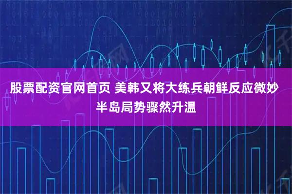 股票配资官网首页 美韩又将大练兵朝鲜反应微妙 半岛局势骤然升温