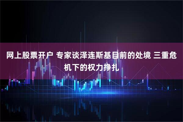 网上股票开户 专家谈泽连斯基目前的处境 三重危机下的权力挣扎