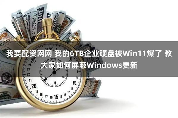 我要配资网网 我的6TB企业硬盘被Win11爆了 教大家如何屏蔽Windows更新