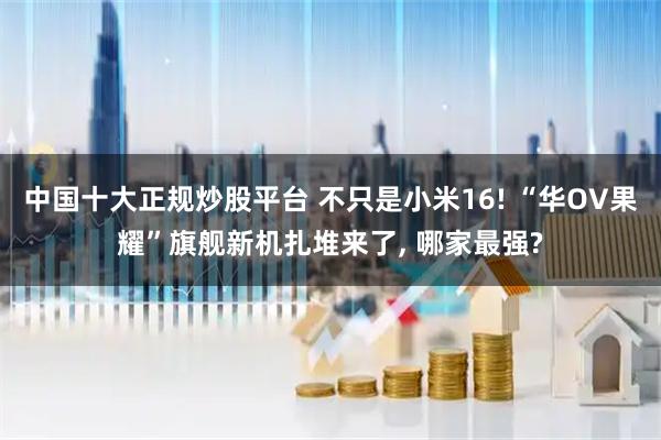 中国十大正规炒股平台 不只是小米16! “华OV果耀”旗舰新机扎堆来了, 哪家最强?