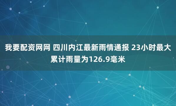 我要配资网网 四川内江最新雨情通报 23小时最大累计雨量为126.9毫米