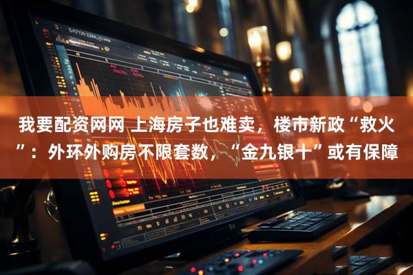 我要配资网网 上海房子也难卖，楼市新政“救火”：外环外购房不限套数，“金九银十”或有保障
