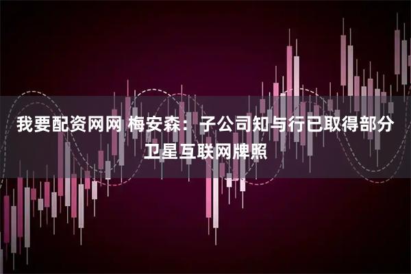 我要配资网网 梅安森：子公司知与行已取得部分卫星互联网牌照