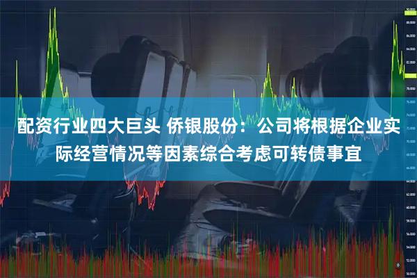 配资行业四大巨头 侨银股份：公司将根据企业实际经营情况等因素综合考虑可转债事宜