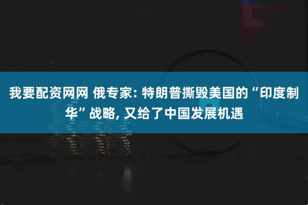 我要配资网网 俄专家: 特朗普撕毁美国的“印度制华”战略, 又给了中国发展机遇