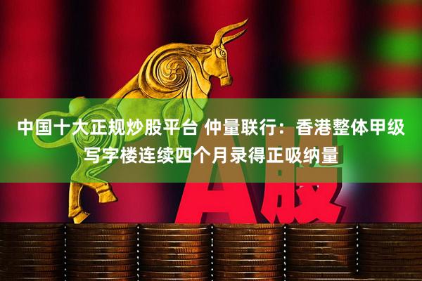 中国十大正规炒股平台 仲量联行：香港整体甲级写字楼连续四个月录得正吸纳量