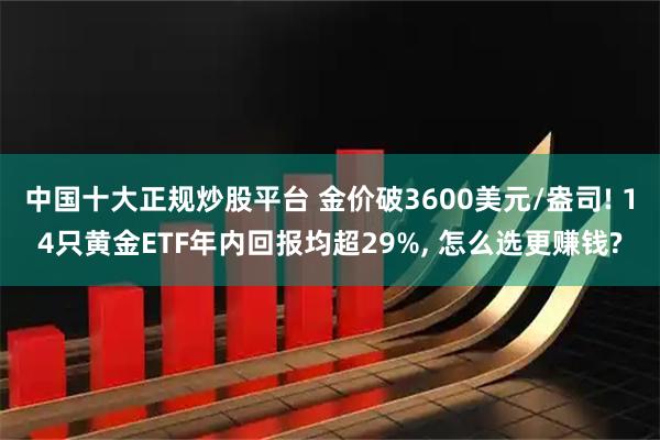 中国十大正规炒股平台 金价破3600美元/盎司! 14只黄金ETF年内回报均超29%, 怎么选更赚钱?