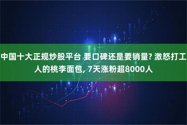 中国十大正规炒股平台 要口碑还是要销量? 激怒打工人的桃李面包, 7天涨粉超8000人