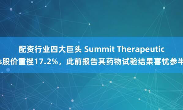 配资行业四大巨头 Summit Therapeutics股价重挫17.2%，此前报告其药物试验结果喜忧参半