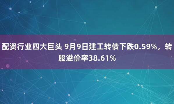 配资行业四大巨头 9月9日建工转债下跌0.59%，转股溢价率38.61%