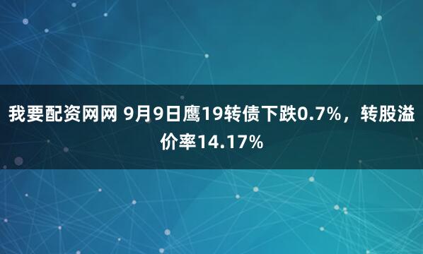 我要配资网网 9月9日鹰19转债下跌0.7%，转股溢价率14.17%