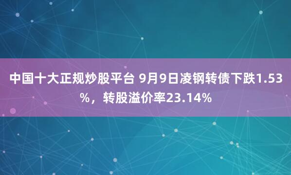 中国十大正规炒股平台 9月9日凌钢转债下跌1.53%，转股溢价率23.14%