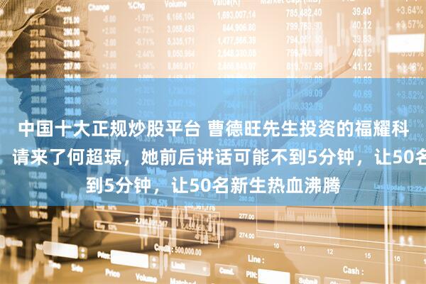 中国十大正规炒股平台 曹德旺先生投资的福耀科技大学开学时，请来了何超琼，她前后讲话可能不到5分钟，让50名新生热血沸腾