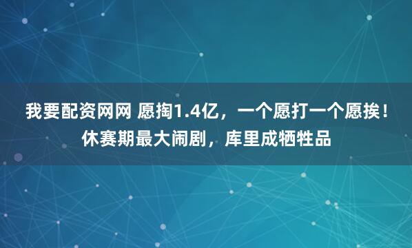 我要配资网网 愿掏1.4亿，一个愿打一个愿挨！休赛期最大闹剧，库里成牺牲品
