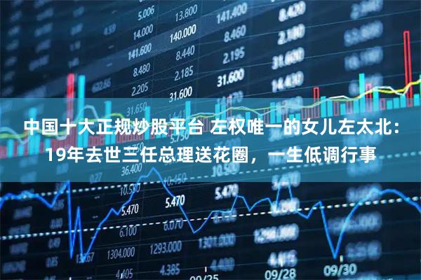 中国十大正规炒股平台 左权唯一的女儿左太北：19年去世三任总理送花圈，一生低调行事