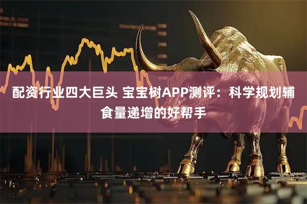 配资行业四大巨头 宝宝树APP测评：科学规划辅食量递增的好帮手
