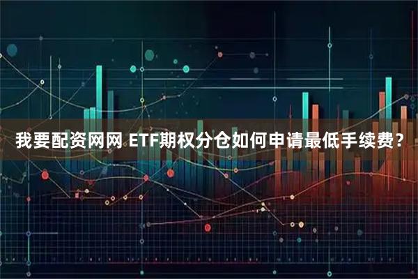 我要配资网网 ETF期权分仓如何申请最低手续费？