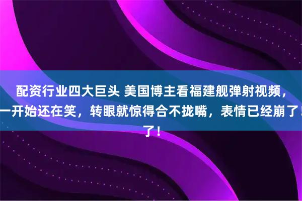 配资行业四大巨头 美国博主看福建舰弹射视频，一开始还在笑，转眼就惊得合不拢嘴，表情已经崩了！