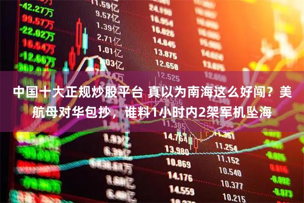 中国十大正规炒股平台 真以为南海这么好闯?美航母对华包抄,谁料1小时内2架军机坠海