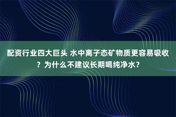 配资行业四大巨头 水中离子态矿物质更容易吸收？为什么不建议长期喝纯净水？