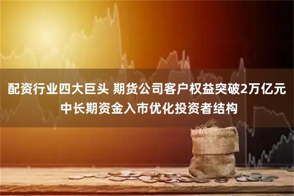 配资行业四大巨头 期货公司客户权益突破2万亿元 中长期资金入市优化投资者结构