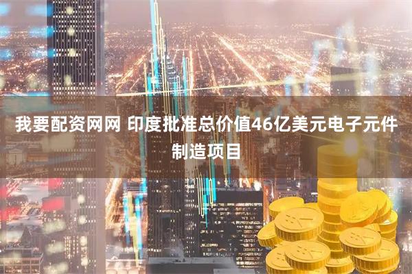 我要配资网网 印度批准总价值46亿美元电子元件制造项目