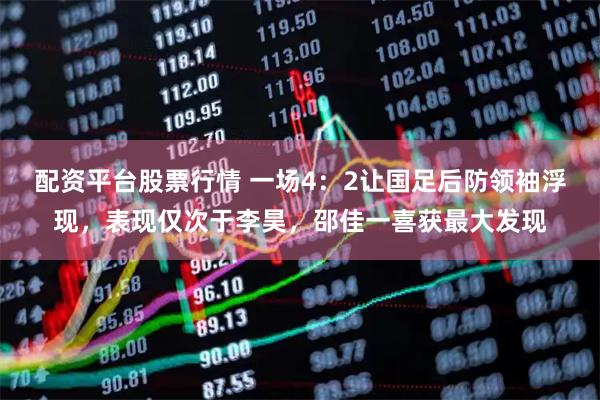 配资平台股票行情 一场4：2让国足后防领袖浮现，表现仅次于李昊，邵佳一喜获最大发现