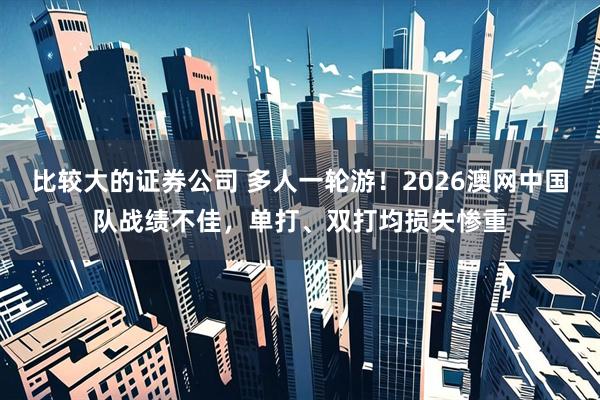 比较大的证券公司 多人一轮游！2026澳网中国队战绩不佳，单打、双打均损失惨重