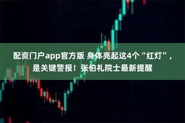 配资门户app官方版 身体亮起这4个“红灯”，是关键警报！张伯礼院士最新提醒