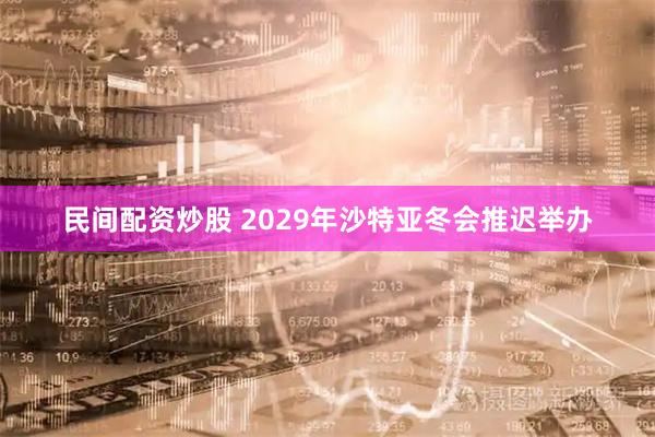 民间配资炒股 2029年沙特亚冬会推迟举办