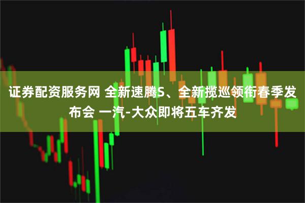 证券配资服务网 全新速腾S、全新揽巡领衔春季发布会 一汽-大众即将五车齐发