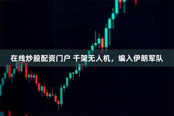 在线炒股配资门户 千架无人机，编入伊朗军队