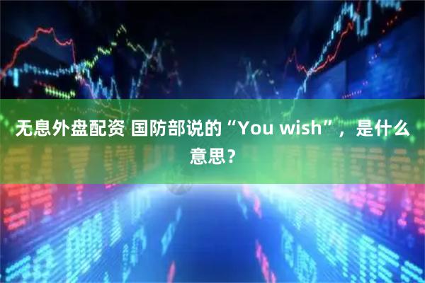 无息外盘配资 国防部说的“You wish”，是什么意思？