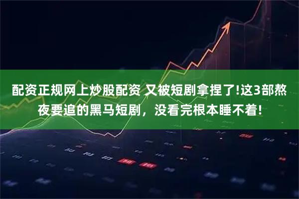 配资正规网上炒股配资 又被短剧拿捏了!这3部熬夜要追的黑马短剧，没看完根本睡不着!