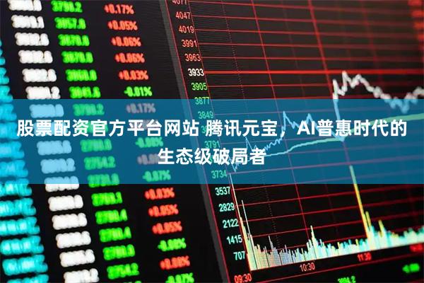股票配资官方平台网站 腾讯元宝，AI普惠时代的生态级破局者