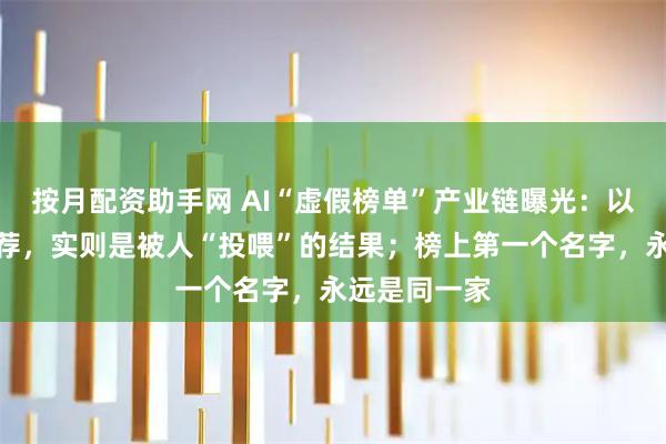按月配资助手网 AI“虚假榜单”产业链曝光：以为是权威推荐，实则是被人“投喂”的结果；榜上第一个名字，永远是同一家