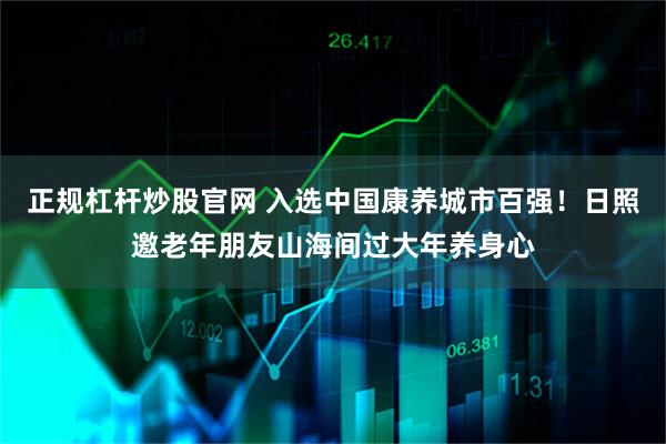正规杠杆炒股官网 入选中国康养城市百强！日照邀老年朋友山海间过大年养身心