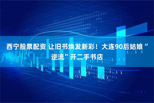 西宁股票配资 让旧书焕发新彩！大连90后姑娘“逆流”开二手书店