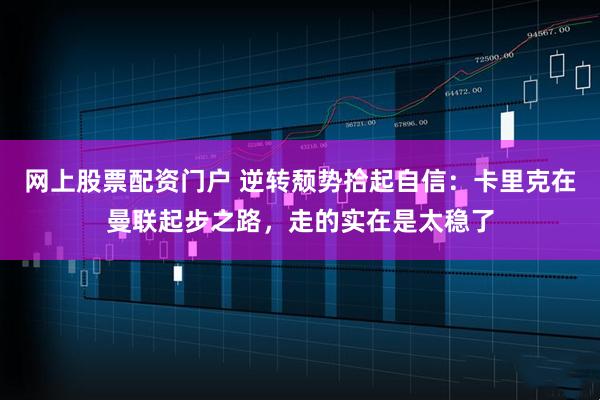 网上股票配资门户 逆转颓势拾起自信：卡里克在曼联起步之路，走的实在是太稳了