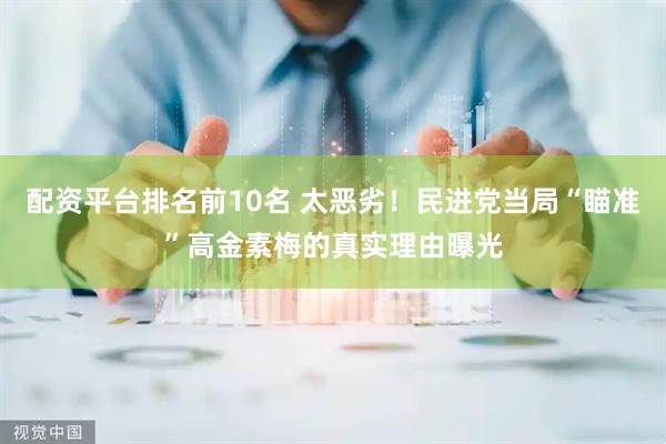 配资平台排名前10名 太恶劣！民进党当局“瞄准”高金素梅的真实理由曝光
