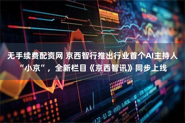 无手续费配资网 京西智行推出行业首个AI主持人“小京”，全新栏目《京西智讯》同步上线