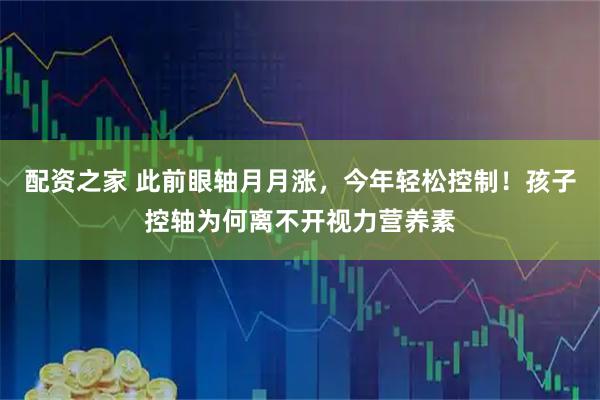 配资之家 此前眼轴月月涨，今年轻松控制！孩子控轴为何离不开视力营养素