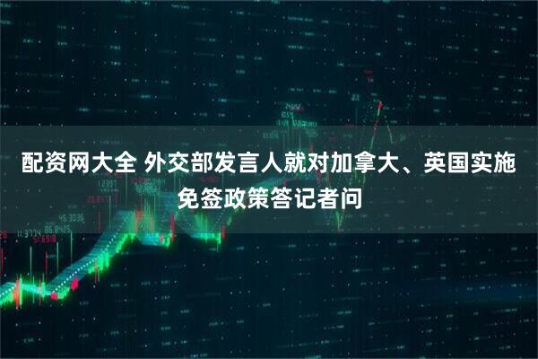 配资网大全 外交部发言人就对加拿大、英国实施免签政策答记者问