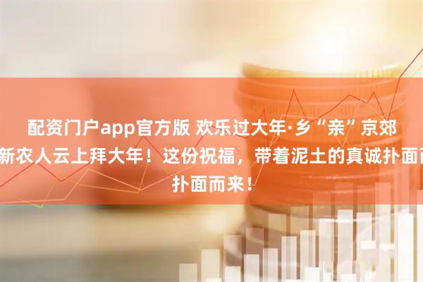 配资门户app官方版 欢乐过大年·乡“亲”京郊行｜新农人云上拜大年！这份祝福，带着泥土的真诚扑面而来！