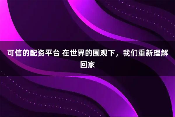 可信的配资平台 在世界的围观下，我们重新理解回家