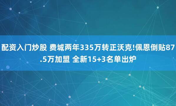 配资入门炒股 费城两年335万转正沃克!佩恩倒贴87.5万加盟 全新15+3名单出炉