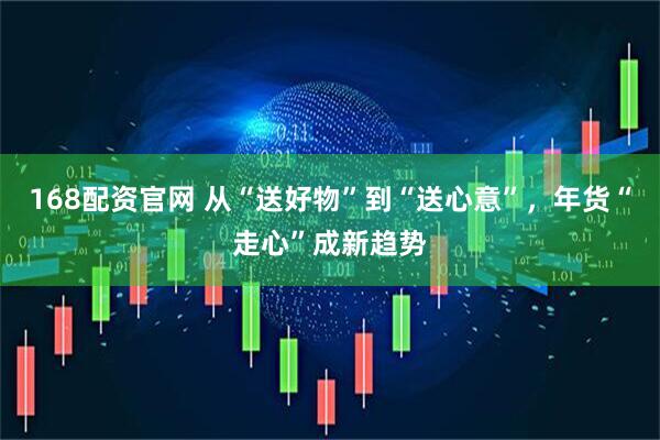 168配资官网 从“送好物”到“送心意”，年货“走心”成新趋势