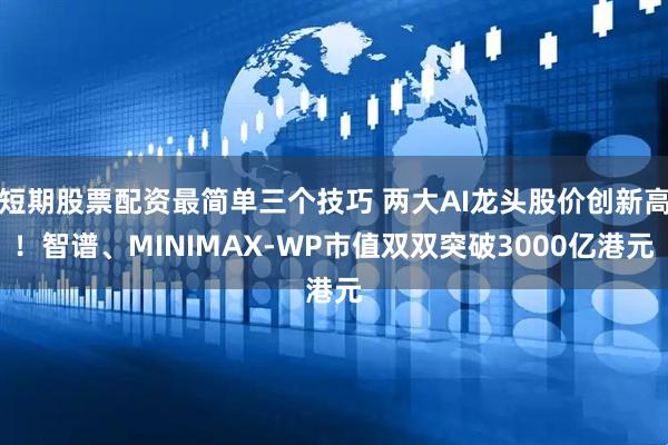 短期股票配资最简单三个技巧 两大AI龙头股价创新高！智谱、MINIMAX-WP市值双双突破3000亿港元
