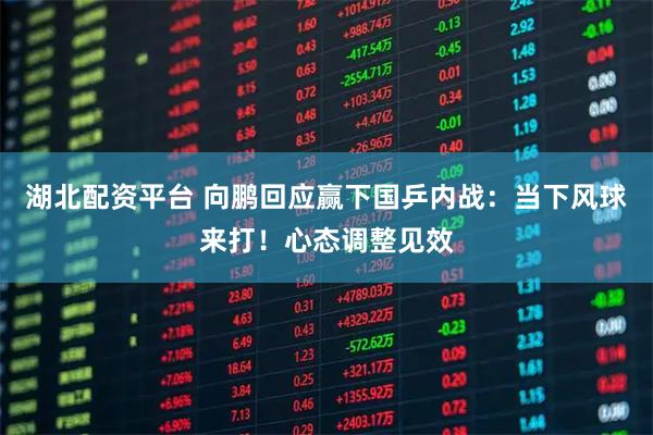 湖北配资平台 向鹏回应赢下国乒内战：当下风球来打！心态调整见效