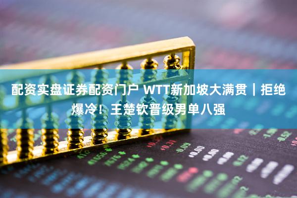 配资实盘证券配资门户 WTT新加坡大满贯｜拒绝爆冷！王楚钦晋级男单八强